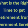 What is the Right Time to get Retirement from Government Service?