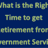 What is the Right Time to get Retirement from Government Service