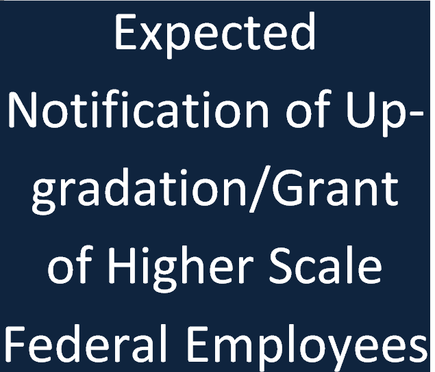 When Notification of Upgradation Federal Employees will be issued? 