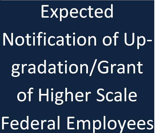When Notification of Upgradation Federal Employees will be issued?